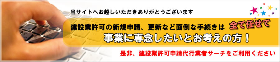 建設業許可の新規申請、更新など面倒な手続きはすべて任せて、事業に専念したいとお考えの方！是非建設業許可申請代行業者サーチをご利用ください